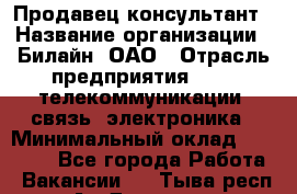 Продавец-консультант › Название организации ­ Билайн, ОАО › Отрасль предприятия ­ IT, телекоммуникации, связь, электроника › Минимальный оклад ­ 15 000 - Все города Работа » Вакансии   . Тыва респ.,Ак-Довурак г.